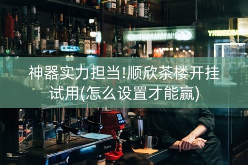神器实力担当!顺欣茶楼开挂试用(怎么设置才能赢)