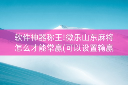 软件神器称王!微乐山东麻将怎么才能常赢(可以设置输赢吗)