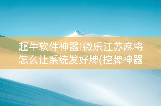 超牛软件神器!微乐江苏麻将怎么让系统发好牌(控牌神器)