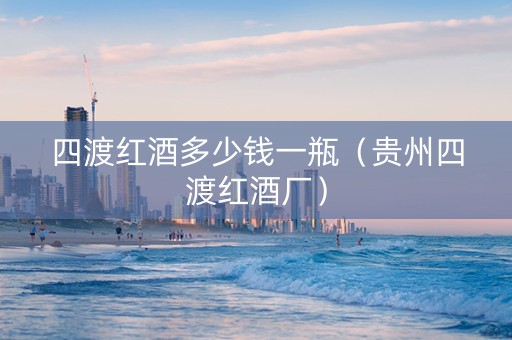 四渡红酒多少钱一瓶（贵州四渡红酒厂）