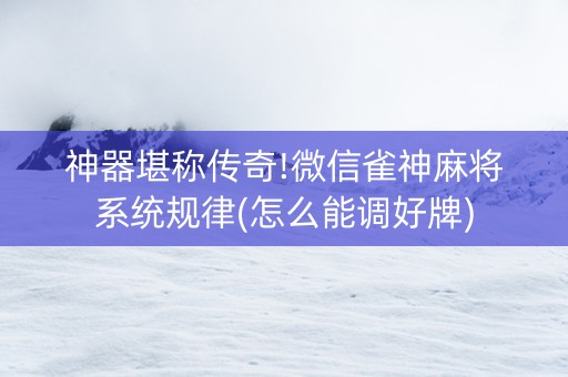 神器堪称传奇!微信雀神麻将系统规律(怎么能调好牌)