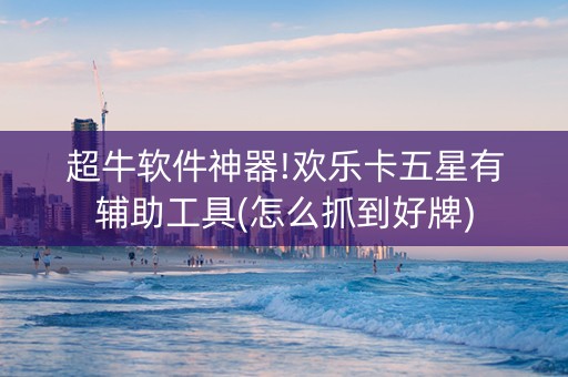 超牛软件神器!欢乐卡五星有辅助工具(怎么抓到好牌)