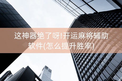 这神器绝了呀!开运麻将辅助软件(怎么提升胜率)