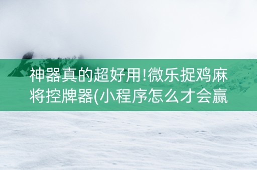 神器真的超好用!微乐捉鸡麻将控牌器(小程序怎么才会赢)
