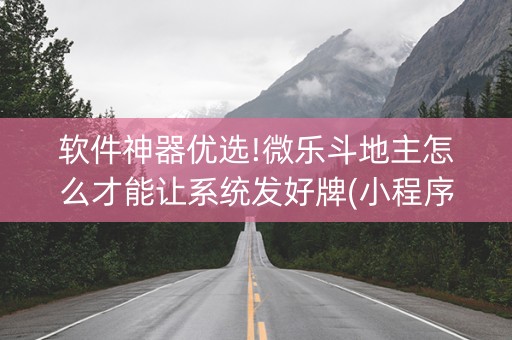 软件神器优选!微乐斗地主怎么才能让系统发好牌(小程序控牌器)