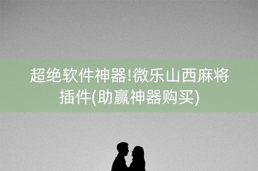 超绝软件神器!微乐山西麻将插件(助赢神器购买)