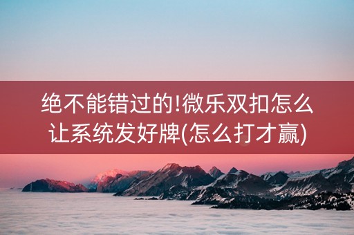 绝不能错过的!微乐双扣怎么让系统发好牌(怎么打才赢)