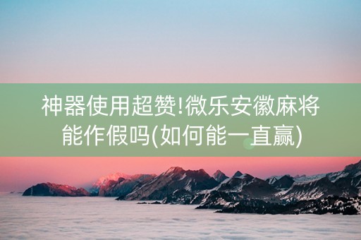 神器使用超赞!微乐安徽麻将能作假吗(如何能一直赢)