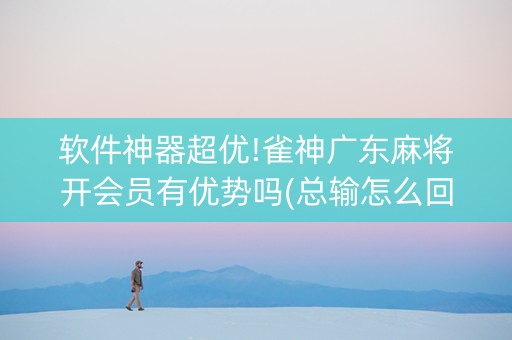 软件神器超优!雀神广东麻将开会员有优势吗(总输怎么回事)