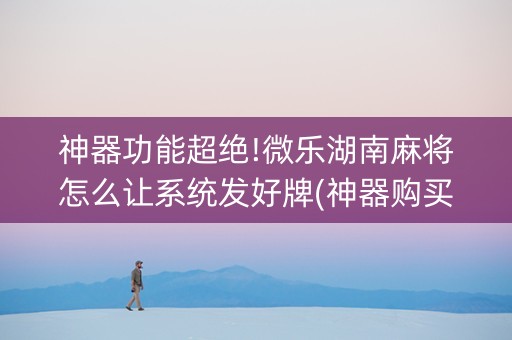 神器功能超绝!微乐湖南麻将怎么让系统发好牌(神器购买好牌规律)