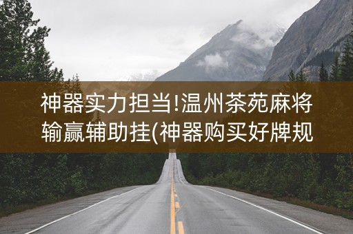 神器实力担当!温州茶苑麻将输赢辅助挂(神器购买好牌规律)