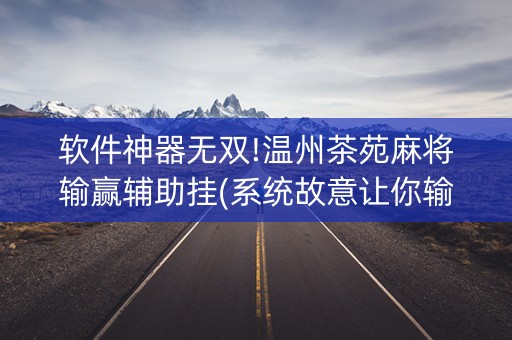 软件神器无双!温州茶苑麻将输赢辅助挂(系统故意让你输)