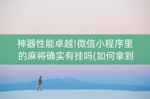 神器性能卓越!微信小程序里的麻将确实有挂吗(如何拿到好牌)