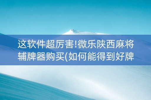 这软件超厉害!微乐陕西麻将辅牌器购买(如何能得到好牌)