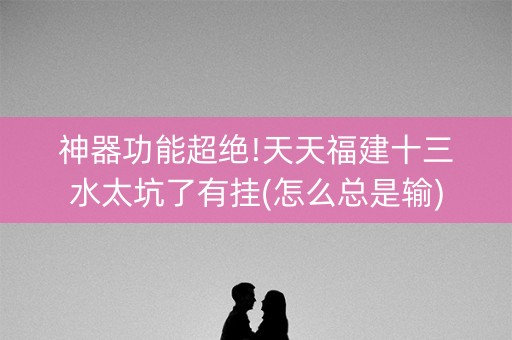 神器功能超绝!天天福建十三水太坑了有挂(怎么总是输)