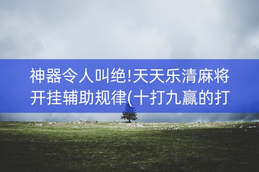 神器令人叫绝!天天乐清麻将开挂辅助规律(十打九赢的打法)