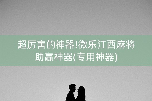 超厉害的神器!微乐江西麻将助赢神器(专用神器)