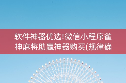 软件神器优选!微信小程序雀神麻将助赢神器购买(规律确实有挂)