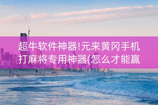 超牛软件神器!元来黄冈手机打麻将专用神器(怎么才能赢)