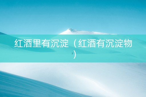 红酒里有沉淀（红酒有沉淀物）