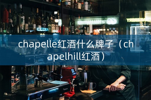 chapelle红酒什么牌子（chapelhill红酒）