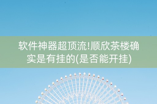 软件神器超顶流!顺欣茶楼确实是有挂的(是否能开挂)