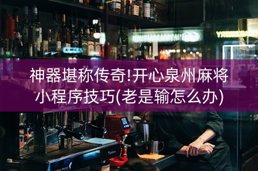 神器堪称传奇!开心泉州麻将小程序技巧(老是输怎么办)