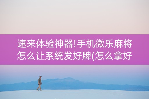 速来体验神器!手机微乐麻将怎么让系统发好牌(怎么拿好牌)
