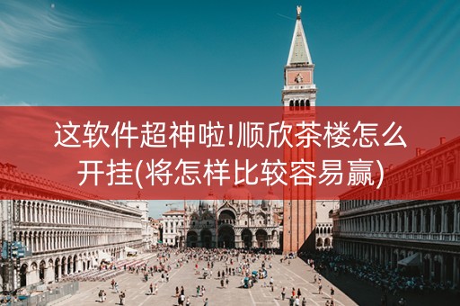 这软件超神啦!顺欣茶楼怎么开挂(将怎样比较容易赢)