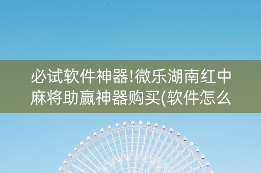 必试软件神器!微乐湖南红中麻将助赢神器购买(软件怎么打赢)