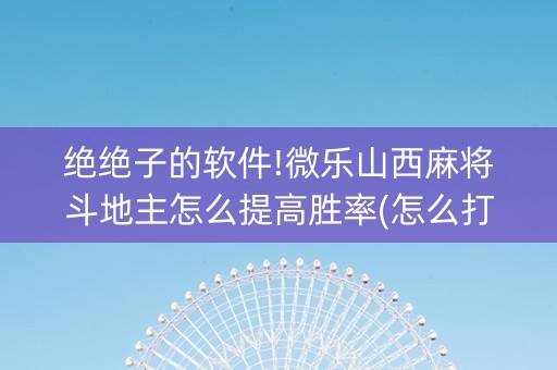 绝绝子的软件!微乐山西麻将斗地主怎么提高胜率(怎么打才会赢)