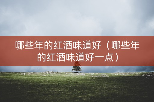 哪些年的红酒味道好（哪些年的红酒味道好一点）