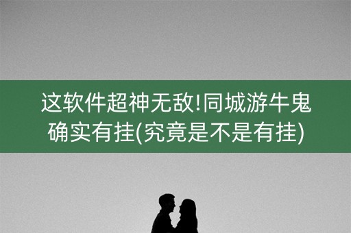 这软件超神无敌!同城游牛鬼确实有挂(究竟是不是有挂)