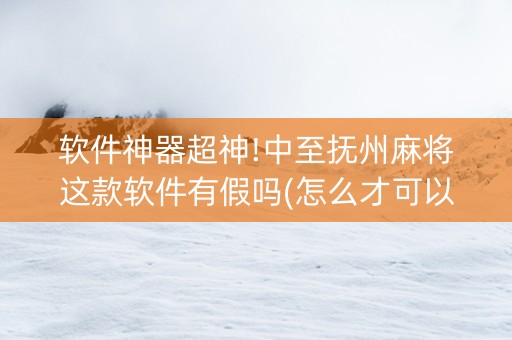 软件神器超神!中至抚州麻将这款软件有假吗(怎么才可以赢)