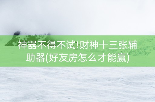神器不得不试!财神十三张辅助器(好友房怎么才能赢)