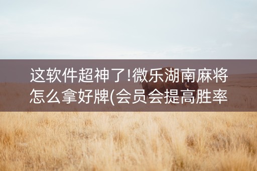 这软件超神了!微乐湖南麻将怎么拿好牌(会员会提高胜率吗)
