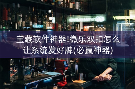 宝藏软件神器!微乐双扣怎么让系统发好牌(必赢神器)