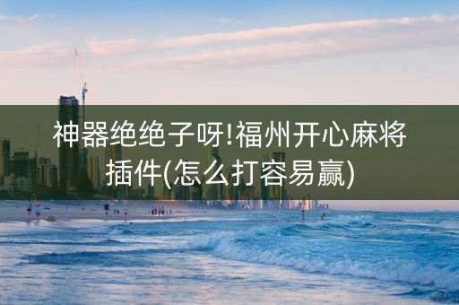 神器绝绝子呀!福州开心麻将插件(怎么打容易赢)