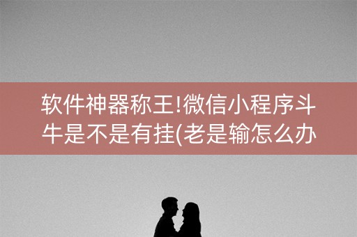 软件神器称王!微信小程序斗牛是不是有挂(老是输怎么办)