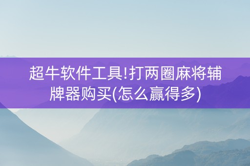 超牛软件工具!打两圈麻将辅牌器购买(怎么赢得多)
