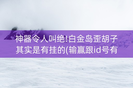 神器令人叫绝!白金岛歪胡子其实是有挂的(输赢跟id号有关系吗)