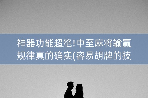 神器功能超绝!中至麻将输赢规律真的确实(容易胡牌的技巧)