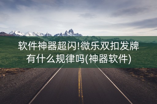软件神器超闪!微乐双扣发牌有什么规律吗(神器软件)