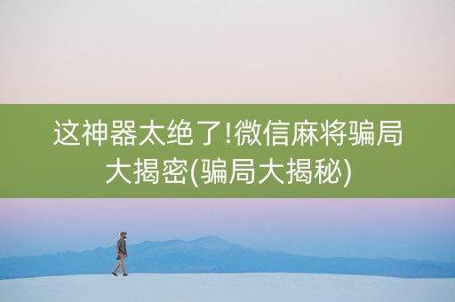 这神器太绝了!微信麻将骗局大揭密(骗局大揭秘)