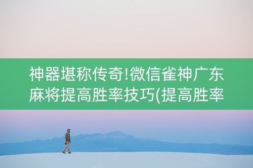 神器堪称传奇!微信雀神广东麻将提高胜率技巧(提高胜率的方法)