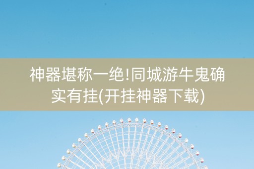 神器堪称一绝!同城游牛鬼确实有挂(开挂神器下载)