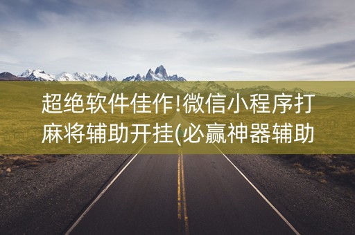 超绝软件佳作!微信小程序打麻将辅助开挂(必赢神器辅助器)