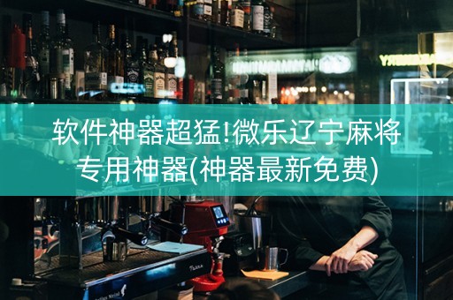 软件神器超猛!微乐辽宁麻将专用神器(神器最新免费)