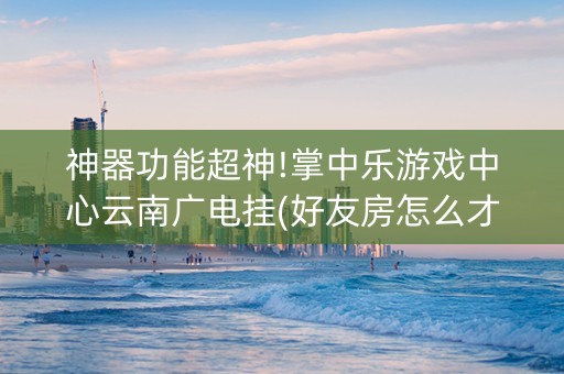 神器功能超神!掌中乐游戏中心云南广电挂(好友房怎么才能赢)
