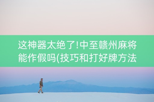 这神器太绝了!中至赣州麻将能作假吗(技巧和打好牌方法)